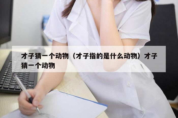 才子猜一个动物(才子指的是什么动物)才子猜一个动物